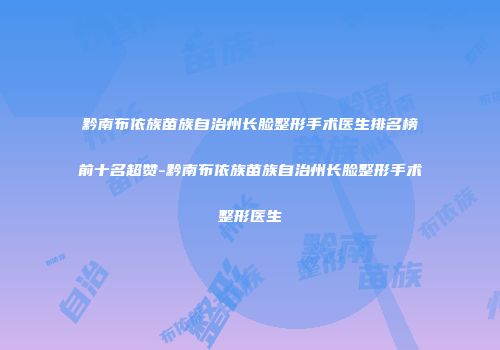 黔南布依族苗族自治州长脸整形手术医生排名榜前十名超赞-黔南布依族苗族自治州长脸整形手术整形医生