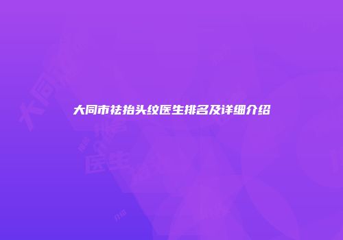 大同市祛抬头纹医生排名及详细介绍