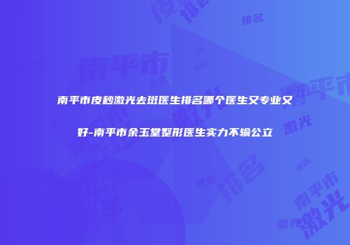 南平市皮秒激光去斑医生排名哪个医生又专业又好-南平市余玉堂整形医生实力不输公立