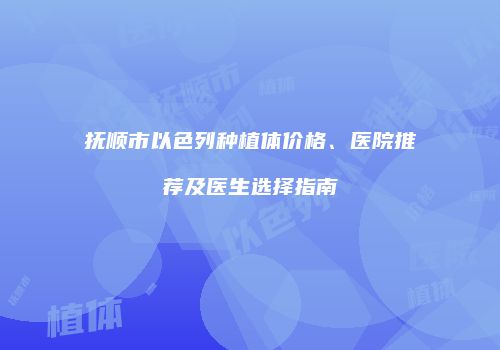 抚顺市以色列种植体价格、医院推荐及医生选择指南