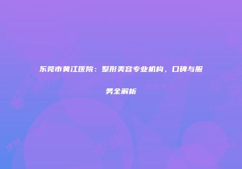东莞市黄江医院：整形美容专业机构，口碑与服务全解析