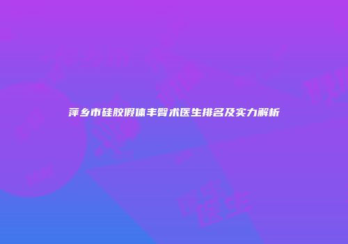 萍乡市硅胶假体丰臀术医生排名及实力解析
