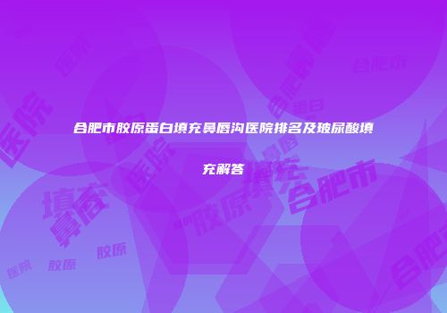 合肥市胶原蛋白填充鼻唇沟医院排名及玻尿酸填充解答