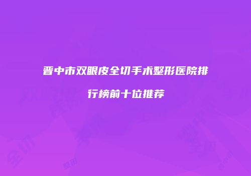 晋中市双眼皮全切手术整形医院排行榜前十位推荐