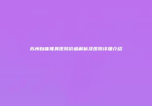 苏州自体隆鼻医院价格解析及医院详细介绍
