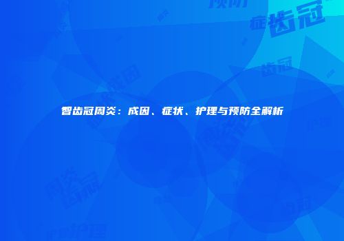 智齿冠周炎：成因、症状、护理与预防全解析