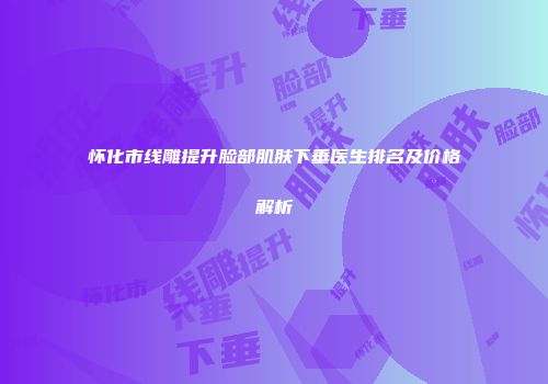 怀化市线雕提升脸部肌肤下垂医生排名及价格解析