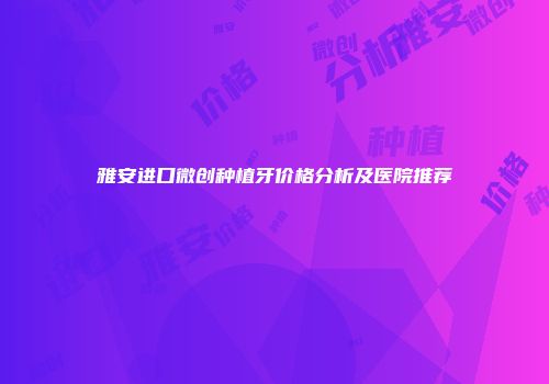 雅安进口微创种植牙价格分析及医院推荐