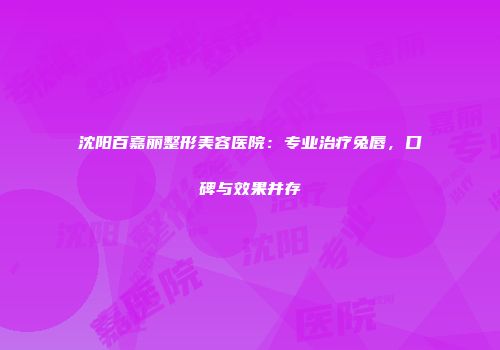 沈阳百嘉丽整形美容医院：专业治疗兔唇，口碑与效果并存
