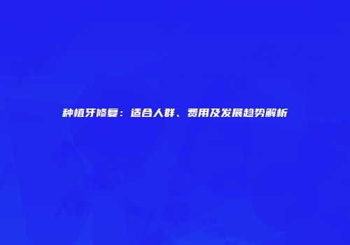 种植牙修复：适合人群、费用及发展趋势解析