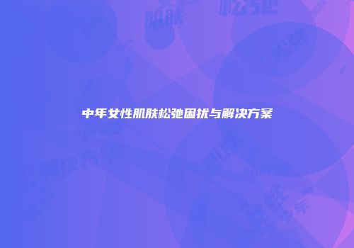 中年女性肌肤松弛困扰与解决方案