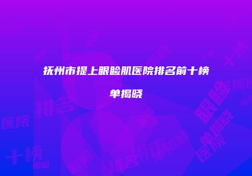 抚州市提上眼睑肌医院排名前十榜单揭晓
