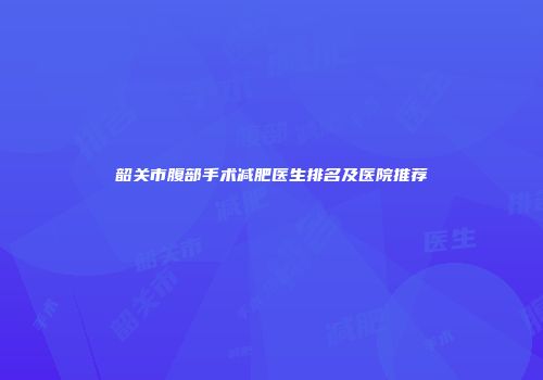 韶关市腹部手术减肥医生排名及医院推荐