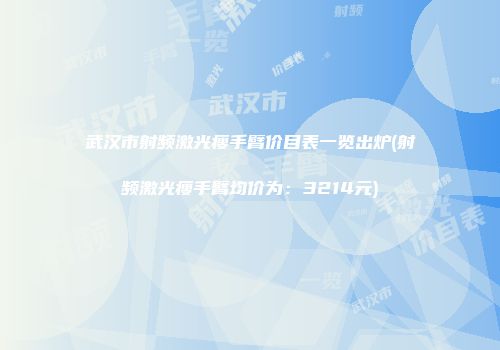 武汉市射频激光瘦手臂价目表一览出炉(射频激光瘦手臂均价为:3214元)