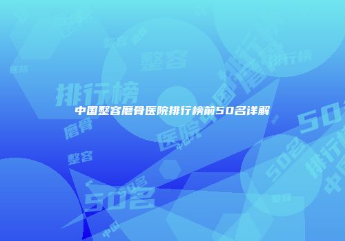 中国整容磨骨医院排行榜前50名详解