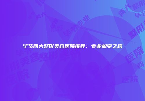 毕节两大整形美容医院推荐:专业蜕变之路