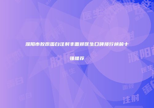 濮阳市胶原蛋白注射丰面颊医生口碑排行榜前十强推荐
