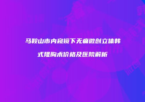 马鞍山市内窥镜下无痛微创立体韩式隆胸术价格及医院解析