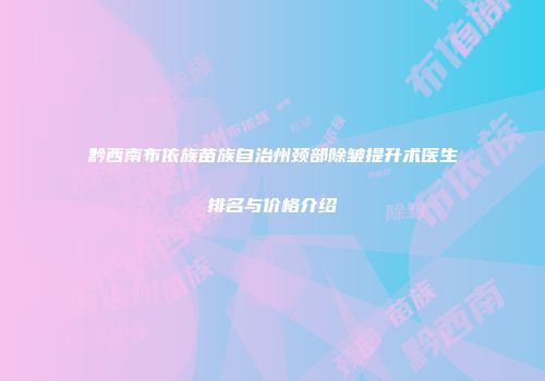 黔西南布依族苗族自治州颈部除皱提升术医生排名与价格介绍