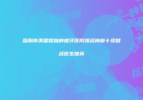 岳阳市美国儒伽种植牙医院排名榜前十及知名医生推荐