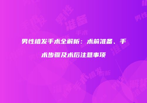 男性植发手术全解析：术前准备、手术步骤及术后注意事项