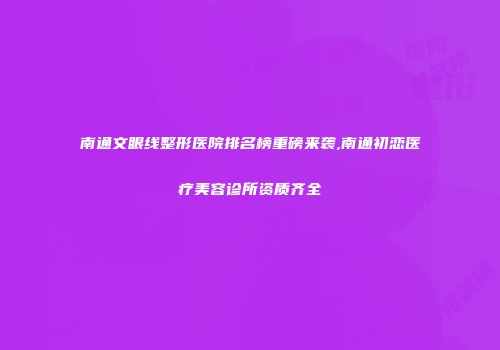 南通文眼线整形医院排名榜重磅来袭,南通初恋医疗美容诊所资质齐全