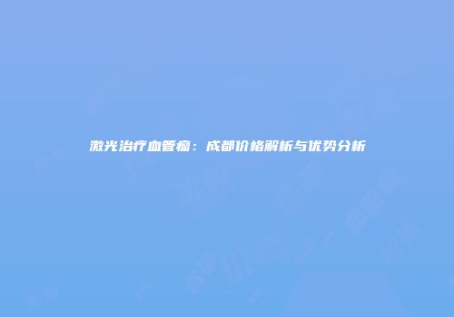 激光治疗血管瘤：成都价格解析与优势分析
