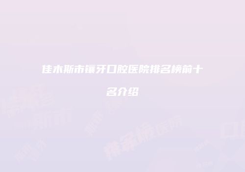 佳木斯市镶牙口腔医院排名榜前十名介绍