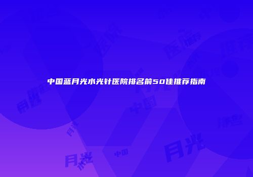 中国蓝月光水光针医院排名前50佳推荐指南