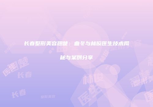 长春整形美容翘楚:曲冬与林俊医生技术揭秘与案例分享