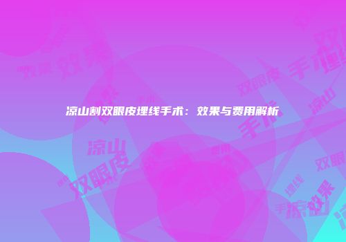 凉山割双眼皮埋线手术：效果与费用解析