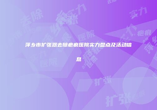 萍乡市扩张器去除疤痕医院实力盘点及活动信息