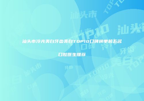 汕头市冷光美白牙齿美白TOP10口碑榜单前五名口腔医生推荐