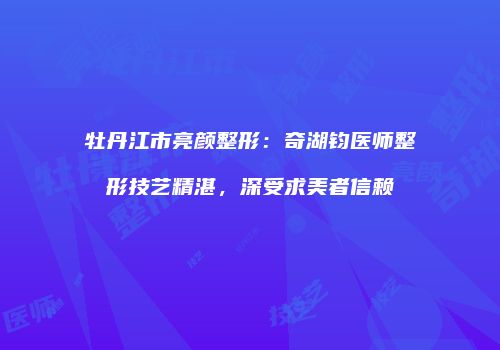 牡丹江市亮颜整形：奇湖钧医师整形技艺精湛，深受求美者信赖