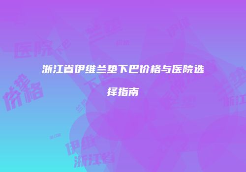 浙江省伊维兰垫下巴价格与医院选择指南