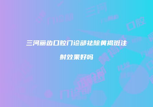 三河丽齿口腔门诊部祛除黄褐斑注射效果好吗