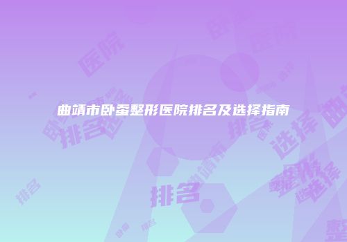 曲靖市卧蚕整形医院排名及选择指南