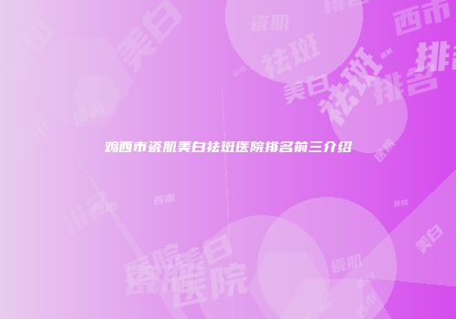 鸡西市瓷肌美白祛斑医院排名前三介绍