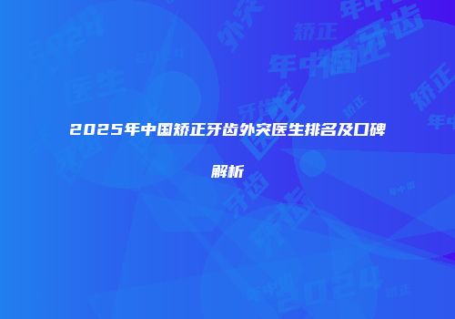 2025年中国矫正牙齿外突医生排名及口碑解析