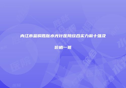 内江市蓝铜胜肽水光针医院综合实力前十强及价格一览