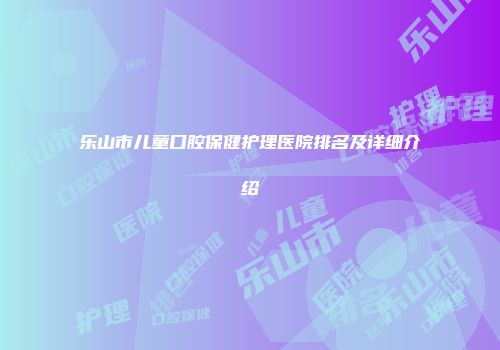 乐山市儿童口腔保健护理医院排名及详细介绍