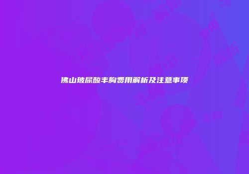 佛山玻尿酸丰胸费用解析及注意事项