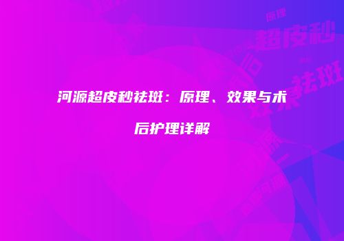 河源超皮秒祛斑:原理、效果与术后护理详解