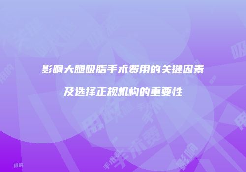 影响大腿吸脂手术费用的关键因素及选择正规机构的重要性