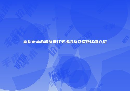 临汾市丰胸假体曼托手术价格及医院详细介绍