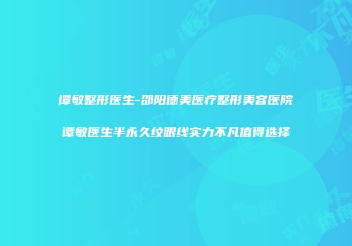 谭敏整形医生-邵阳德美医疗整形美容医院谭敏医生半永久纹眼线实力不凡值得选择