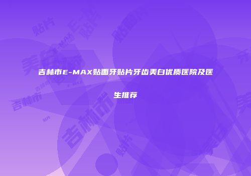 吉林市E-MAX贴面牙贴片牙齿美白优质医院及医生推荐