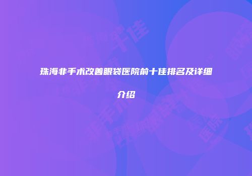 珠海非手术改善眼袋医院前十佳排名及详细介绍