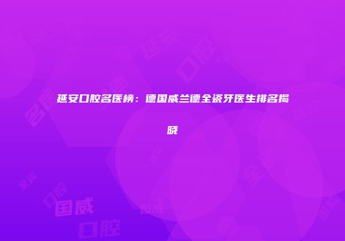 延安口腔名医榜：德国威兰德全瓷牙医生排名揭晓