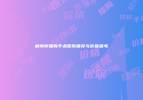 杭州市隆胸手术医院推荐与价格参考